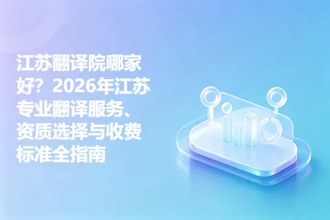 江苏翻译院哪家好？2026年江苏专业翻译服务、资质选择与收费标准全指南