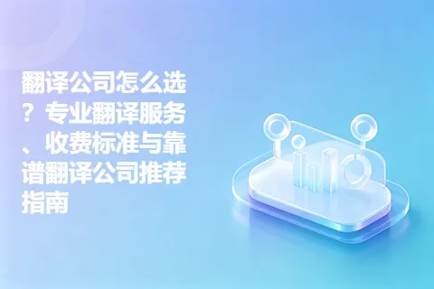 翻译公司怎么选？专业翻译服务、收费标准与靠谱翻译公司推荐指南