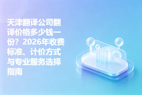天津翻译公司翻译价格多少钱一份？2026年收费标准、计价方式与专业服务选择指南