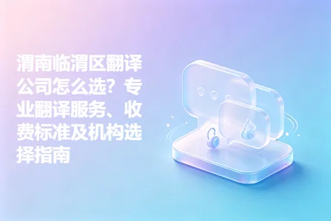 渭南临渭区翻译公司怎么选？专业翻译服务、收费标准及机构选择指南