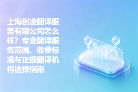 上海创凌翻译服务有限公司怎么样？专业翻译服务范围、收费标准与正规翻译机构选择指南