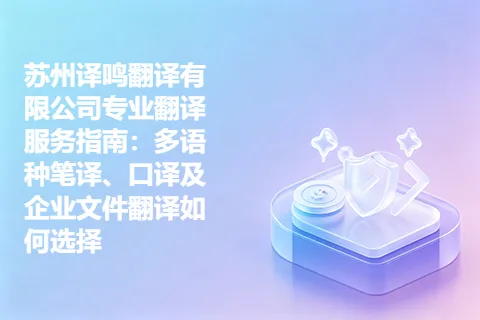 苏州译鸣翻译有限公司专业翻译服务指南:多语种笔译、口译及企业文件翻译如何选择