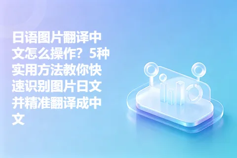 日语图片翻译中文怎么操作？5种实用方法教你快速识别图片日文并精准翻译成中文