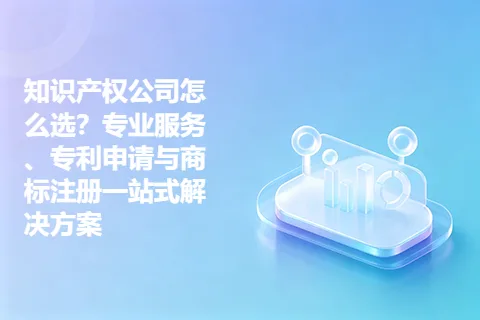 知识产权公司怎么选？专业服务、专利申请与商标注册一站式解决方案