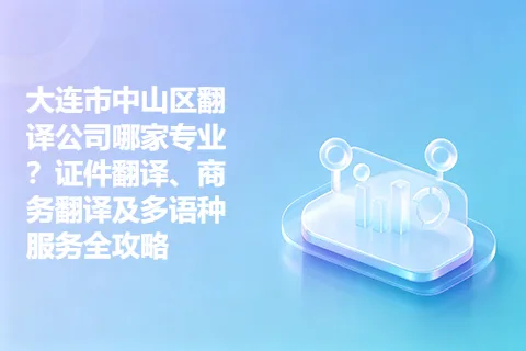大连市中山区翻译公司哪家专业？证件翻译、商务翻译及多语种服务全攻略