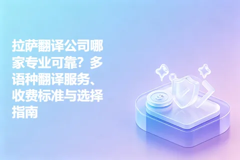 拉萨翻译公司哪家专业可靠？多语种翻译服务、收费标准与选择指南