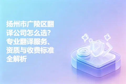 扬州市广陵区翻译公司怎么选？专业翻译服务、资质与收费标准全解析