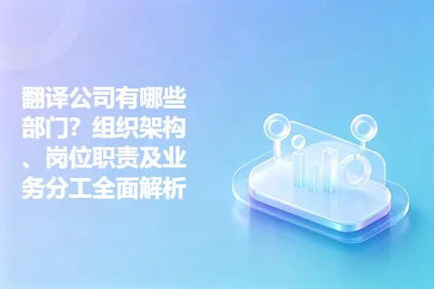 翻译公司有哪些部门？组织架构、岗位职责及业务分工全面解析