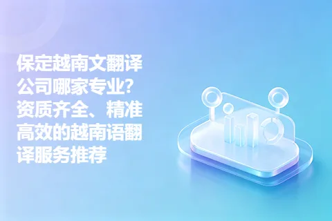 保定越南文翻译公司哪家专业？资质齐全、精准高效的越南语翻译服务推荐
