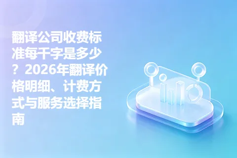 翻译公司收费标准每千字是多少？2026年翻译价格明细、计费方式与服务选择指南