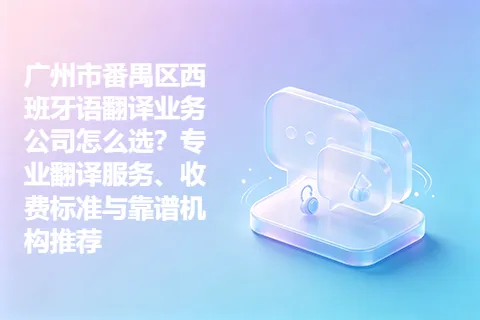 广州市番禺区西班牙语翻译业务公司怎么选？专业翻译服务、收费标准与靠谱机构推荐