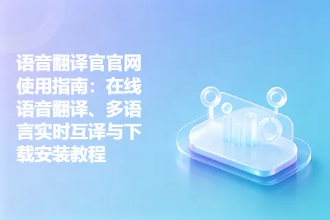 语音翻译官官网使用指南：在线语音翻译、多语言实时互译与下载安装教程