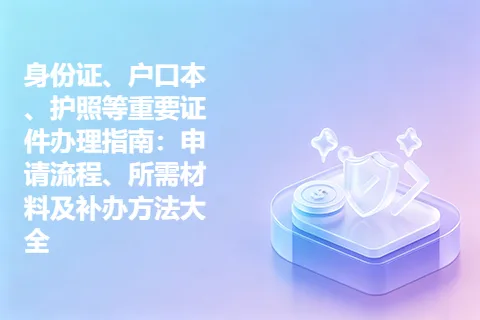 身份证、户口本、护照等重要证件办理指南：申请流程、所需材料及补办方法大全