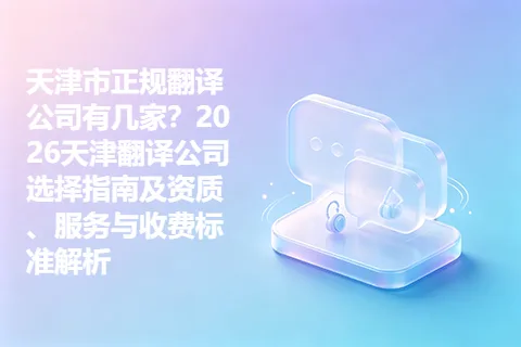 天津市正规翻译公司有几家？2026天津翻译公司选择指南及资质、服务与收费标准解析