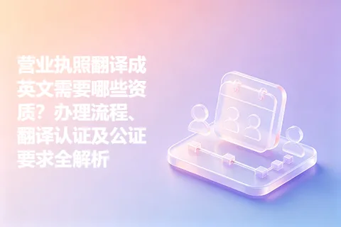 营业执照翻译成英文需要哪些资质？办理流程、翻译认证及公证要求全解析