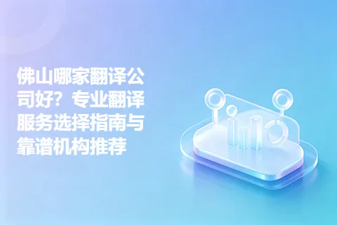 佛山哪家翻译公司好？专业翻译服务选择指南与靠谱机构推荐