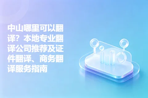 中山哪里可以翻译？本地专业翻译公司推荐及证件翻译、商务翻译服务指南
