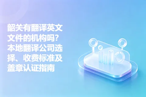韶关有翻译英文文件的机构吗？本地翻译公司选择、收费标准及盖章认证指南