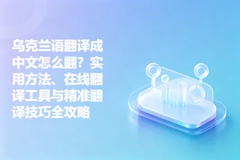 乌克兰语翻译成中文怎么翻？实用方法、在线翻译工具与精准翻译技巧全攻略