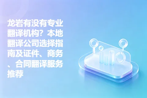 龙岩有没有专业翻译机构？本地翻译公司选择指南及证件、商务、合同翻译服务推荐