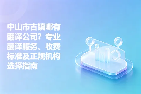 中山市古镇哪有翻译公司?专业翻译服务、收费标准及正规机构选择指南