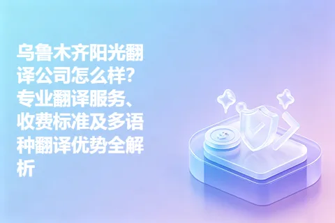 乌鲁木齐阳光翻译公司怎么样？专业翻译服务、收费标准及多语种翻译优势全解析