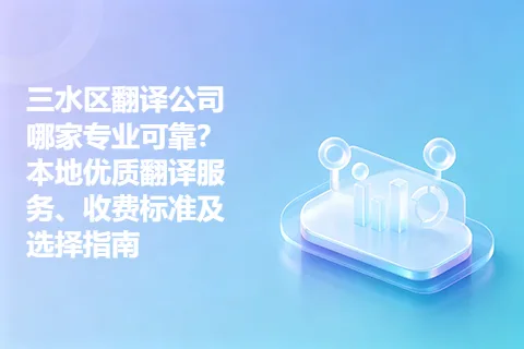 三水区翻译公司哪家专业可靠?本地优质翻译服务、收费标准及选择指南