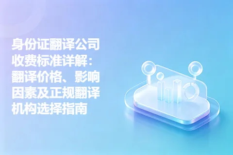 身份证翻译公司收费标准详解：翻译价格、影响因素及正规翻译机构选择指南