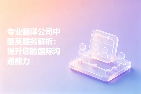 专业翻译公司中翻英服务解析：提升您的国际沟通能力