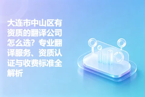 大连市中山区有资质的翻译公司怎么选?专业翻译服务、资质认证与收费标准全解析
