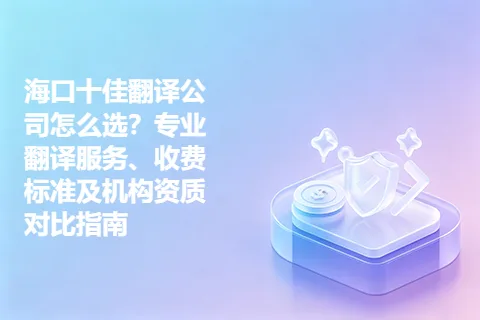 海口十佳翻译公司怎么选？专业翻译服务、收费标准及机构资质对比指南
