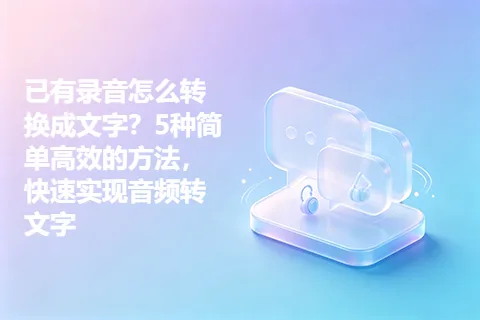 已有录音怎么转换成文字？5种简单高效的方法，快速实现音频转文字
