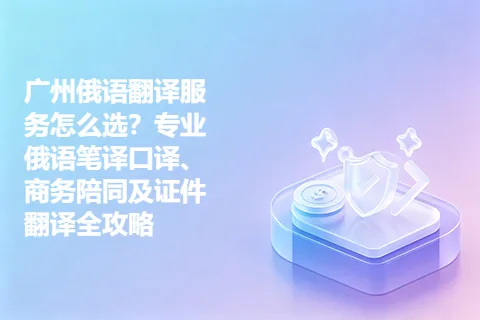广州俄语翻译服务怎么选？专业俄语笔译口译、商务陪同及证件翻译全攻略