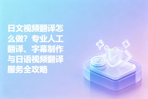 日文视频翻译怎么做？专业人工翻译、字幕制作与日语视频翻译服务全攻略
