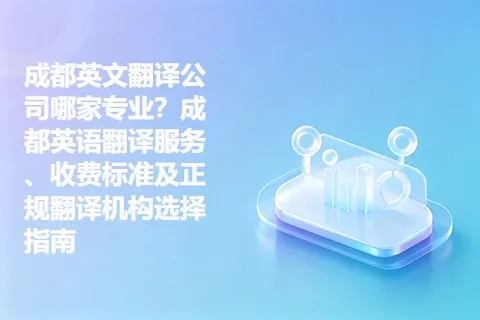成都英文翻译公司哪家专业？成都英语翻译服务、收费标准及正规翻译机构选择指南