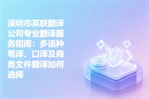 深圳市英联翻译公司专业翻译服务指南：多语种笔译、口译及商务文件翻译如何选择
