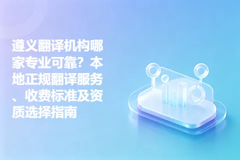 遵义翻译机构哪家专业可靠？本地正规翻译服务、收费标准及资质选择指南