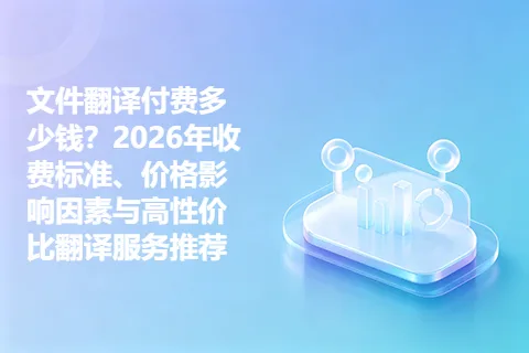 文件翻译付费多少钱？2026年收费标准、价格影响因素与高性价比翻译服务推荐