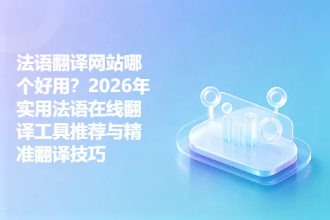 法语翻译网站哪个好用？2026年实用法语在线翻译工具推荐与精准翻译技巧