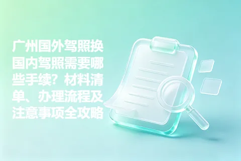 广州国外驾照换国内驾照需要哪些手续？材料清单、办理流程及注意事项全攻略