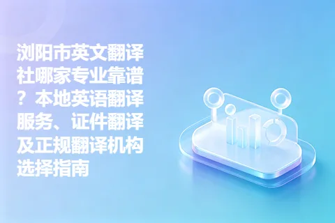 浏阳市英文翻译社哪家专业靠谱？本地英语翻译服务、证件翻译及正规翻译机构选择指南