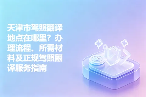 天津市驾照翻译地点在哪里？办理流程、所需材料及正规驾照翻译服务指南