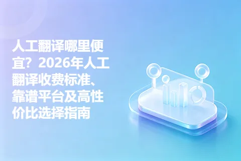 人工翻译哪里便宜?2026年人工翻译收费标准、靠谱平台及高性价比选择指南