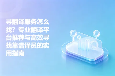 寻翻译服务怎么找？专业翻译平台推荐与高效寻找靠谱译员的实用指南