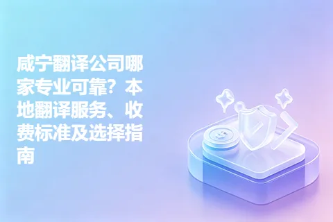 咸宁翻译公司哪家专业可靠？本地翻译服务、收费标准及选择指南