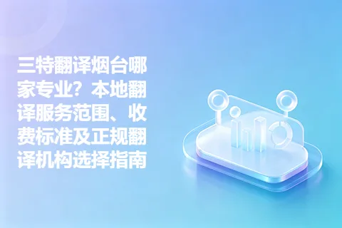 三特翻译烟台哪家专业？本地翻译服务范围、收费标准及正规翻译机构选择指南