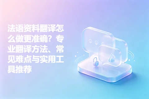 法语资料翻译怎么做更准确?专业翻译方法、常见难点与实用工具推荐