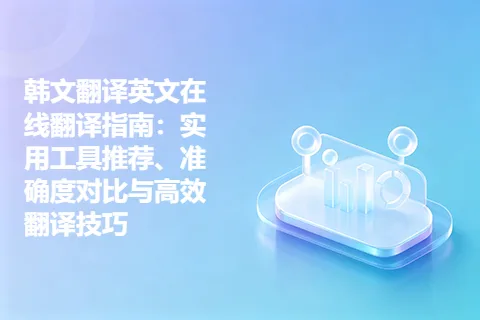 韩文翻译英文在线翻译指南:实用工具推荐、准确度对比与高效翻译技巧