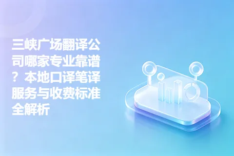 三峡广场翻译公司哪家专业靠谱？本地口译笔译服务与收费标准全解析