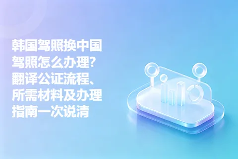 韩国驾照换中国驾照怎么办理？翻译公证流程、所需材料及办理指南一次说清